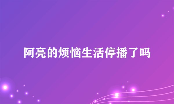阿亮的烦恼生活停播了吗