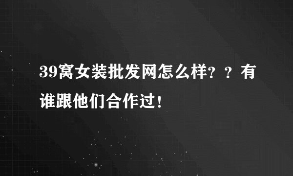 39窝女装批发网怎么样？？有谁跟他们合作过！
