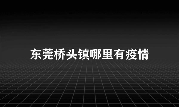 东莞桥头镇哪里有疫情