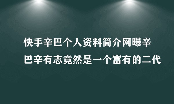 快手辛巴个人资料简介网曝辛巴辛有志竟然是一个富有的二代