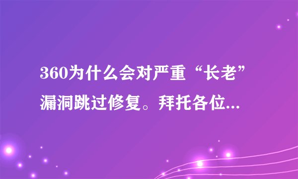 360为什么会对严重“长老”漏洞跳过修复。拜托各位了 3Q