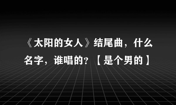 《太阳的女人》结尾曲，什么名字，谁唱的？【是个男的】
