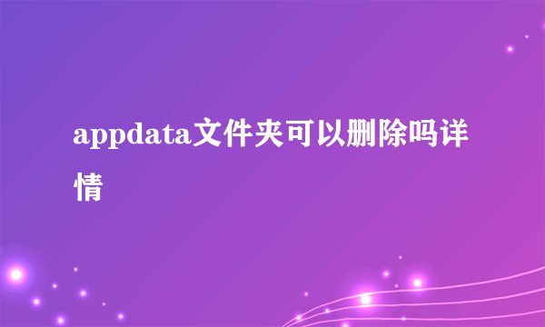 appdata文件夹可以删除吗详情