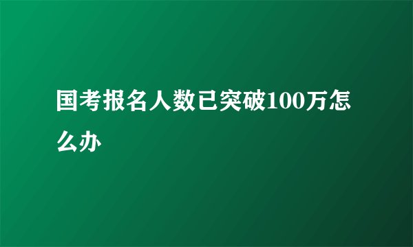 国考报名人数已突破100万怎么办
