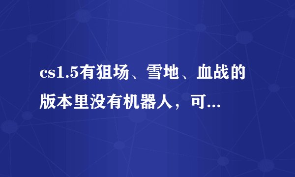 cs1.5有狙场、雪地、血战的版本里没有机器人，可以加机器人补丁么？怎样加。