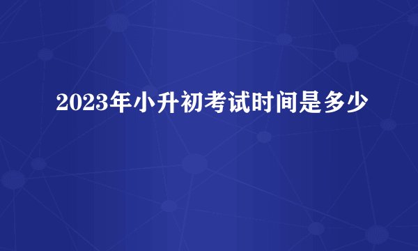 2023年小升初考试时间是多少