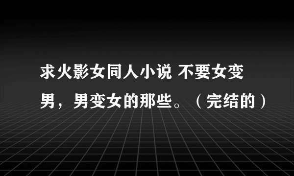 求火影女同人小说 不要女变男，男变女的那些。（完结的）