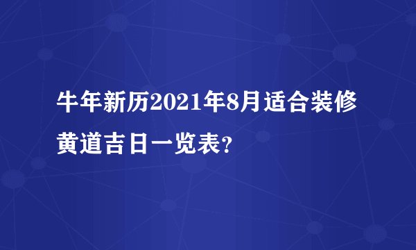 牛年新历2021年8月适合装修黄道吉日一览表？