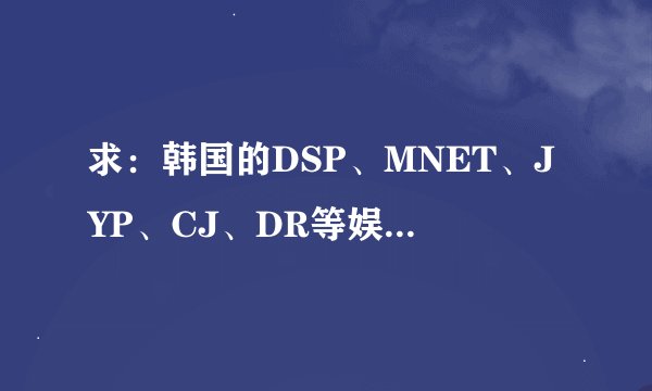 求：韩国的DSP、MNET、JYP、CJ、DR等娱乐公司的官网网址！