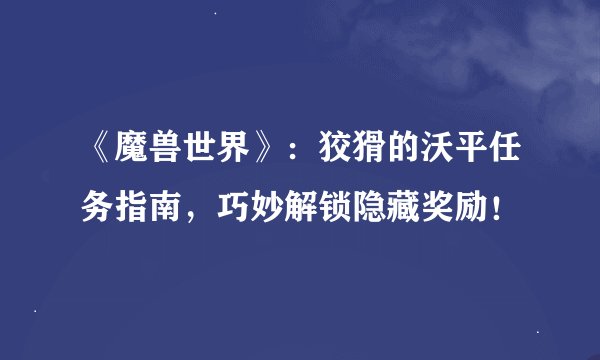 《魔兽世界》：狡猾的沃平任务指南，巧妙解锁隐藏奖励！