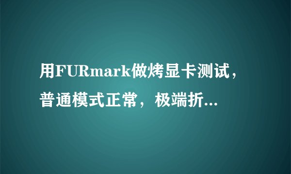 用FURmark做烤显卡测试，普通模式正常，极端折磨模式马上断电，这是为什么？