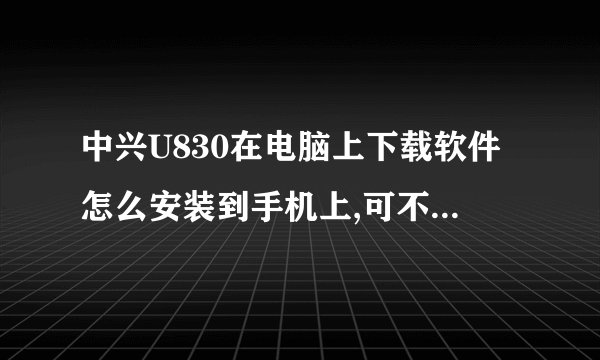 中兴U830在电脑上下载软件怎么安装到手机上,可不可以讲仔细点，谢谢