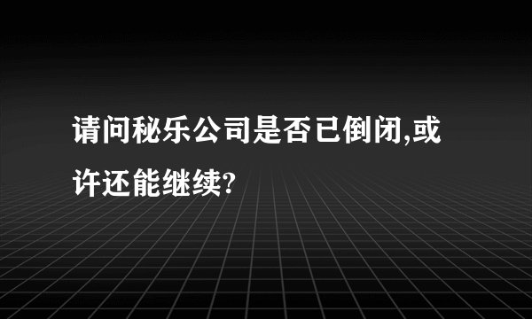 请问秘乐公司是否已倒闭,或许还能继续?