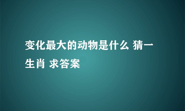 变化最大的动物是什么 猜一生肖 求答案