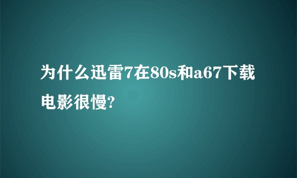 为什么迅雷7在80s和a67下载电影很慢?