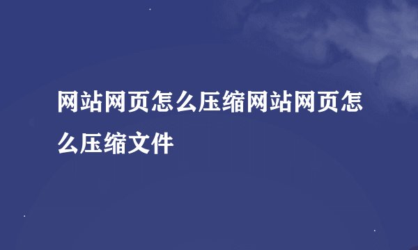 网站网页怎么压缩网站网页怎么压缩文件