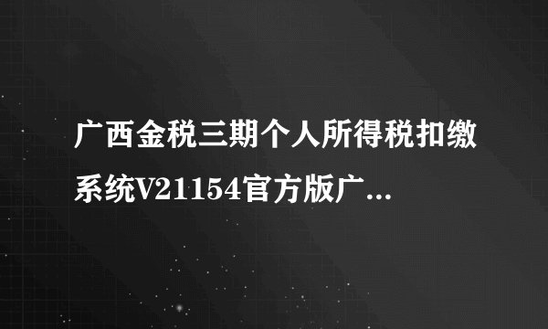 广西金税三期个人所得税扣缴系统V21154官方版广西金税三期个人所得税扣缴系统V21154官方版功能简介