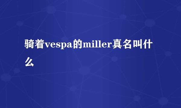 骑着vespa的miller真名叫什么