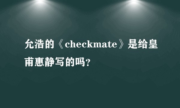 允浩的《checkmate》是给皇甫惠静写的吗？