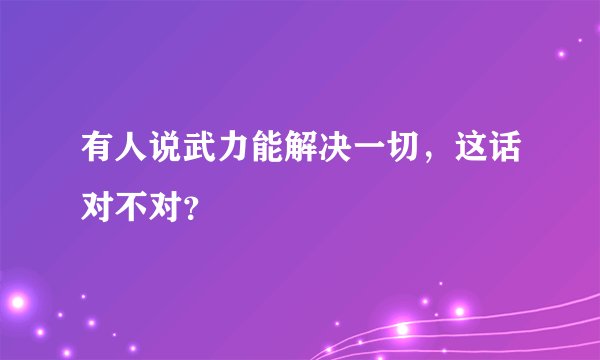 有人说武力能解决一切，这话对不对？