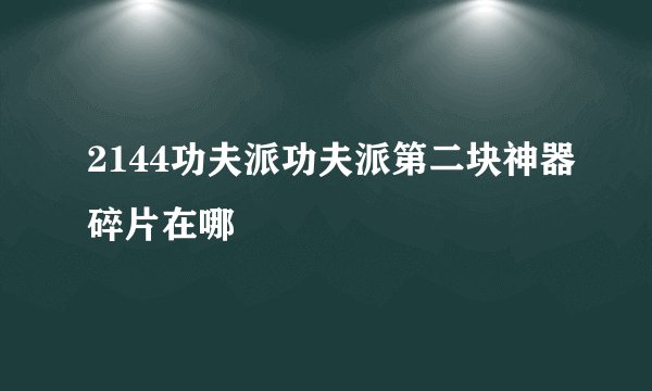 2144功夫派功夫派第二块神器碎片在哪