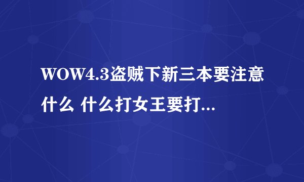 WOW4.3盗贼下新三本要注意什么 什么打女王要打断技能等等的 请高人指点