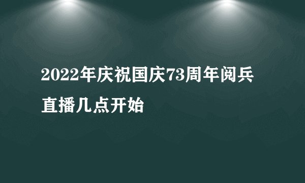 2022年庆祝国庆73周年阅兵直播几点开始
