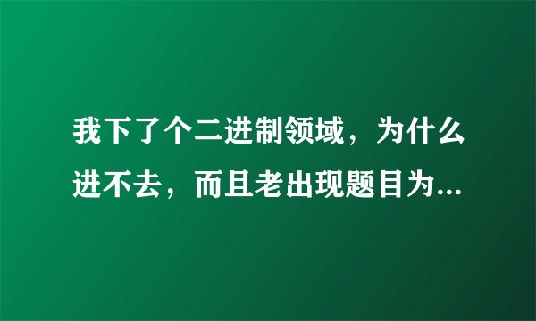 我下了个二进制领域，为什么进不去，而且老出现题目为 Critical Error 的错误报告 这是肿么回事呀