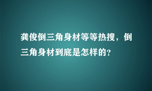 龚俊倒三角身材等等热搜，倒三角身材到底是怎样的？