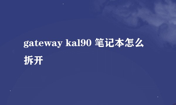 gateway kal90 笔记本怎么拆开
