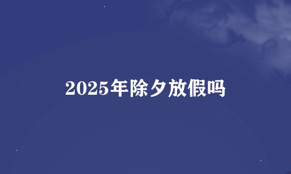 2025年除夕放假吗