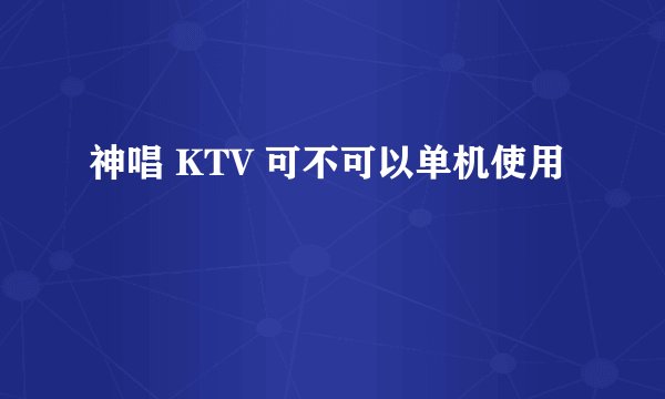 神唱 KTV 可不可以单机使用