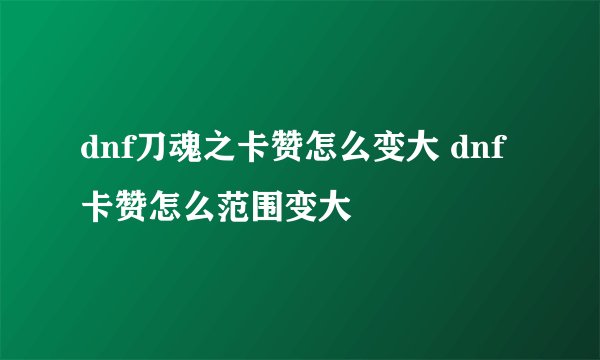 dnf刀魂之卡赞怎么变大 dnf卡赞怎么范围变大
