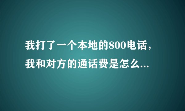 我打了一个本地的800电话，我和对方的通话费是怎么收费的？