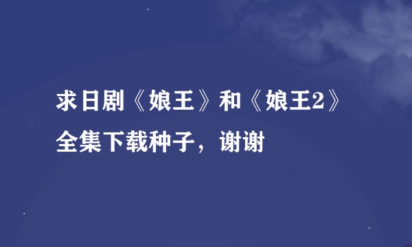 求日剧《娘王》和《娘王2》全集下载种子，谢谢