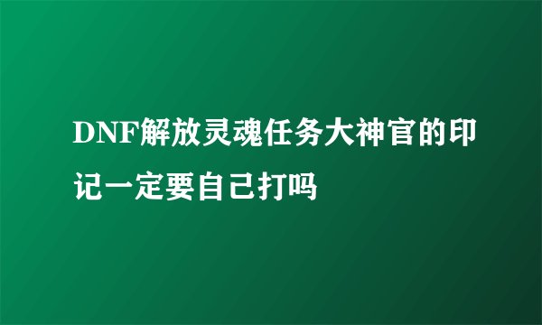 DNF解放灵魂任务大神官的印记一定要自己打吗
