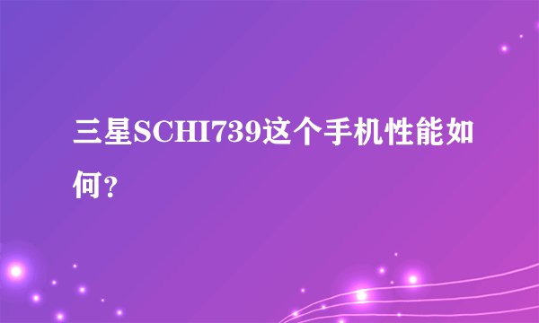 三星SCHI739这个手机性能如何？