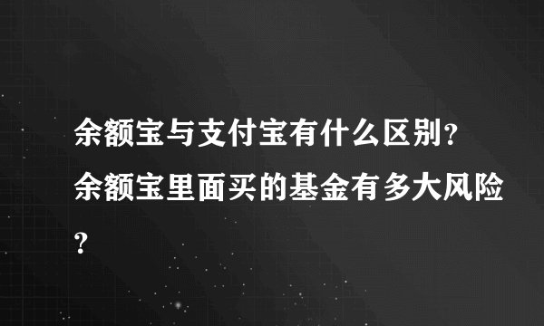 余额宝与支付宝有什么区别？余额宝里面买的基金有多大风险？