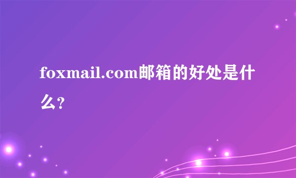 foxmail.com邮箱的好处是什么?
