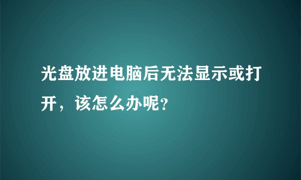 光盘放进电脑后无法显示或打开，该怎么办呢？