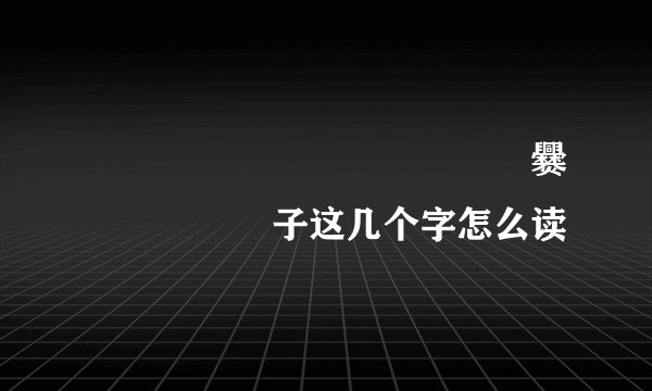 齉龘龘靐齉齾爩麤龗灪龖厵爨癵驫麣纞虋子这几个字怎么读