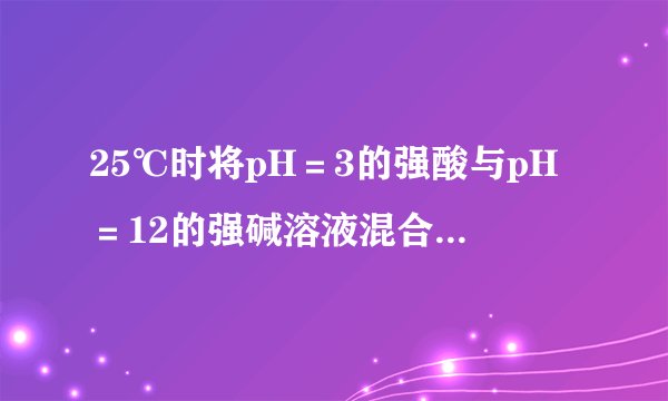 25℃时将pH＝3的强酸与pH＝12的强碱溶液混合，所...
