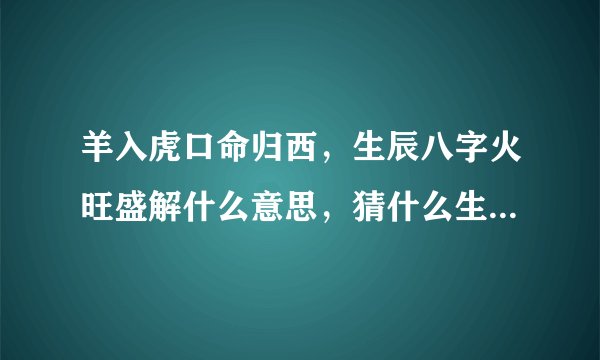 羊入虎口命归西，生辰八字火旺盛解什么意思，猜什么生肖，怎么解释