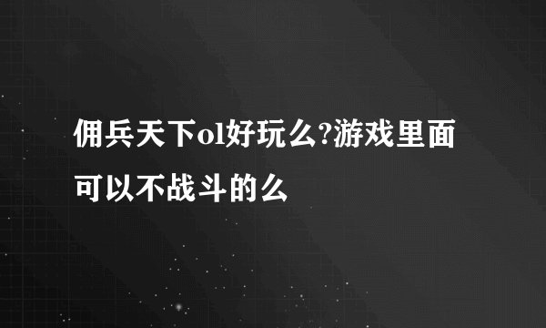 佣兵天下ol好玩么?游戏里面可以不战斗的么