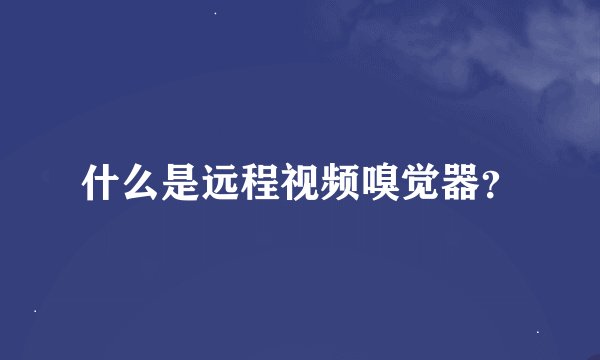 什么是远程视频嗅觉器？