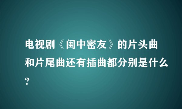 电视剧《闺中密友》的片头曲和片尾曲还有插曲都分别是什么？