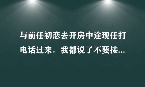 与前任初恋去开房中途现任打电话过来。我都说了不要接初恋硬把它接通放我枕头上还故意使劲儿用力！啥意思