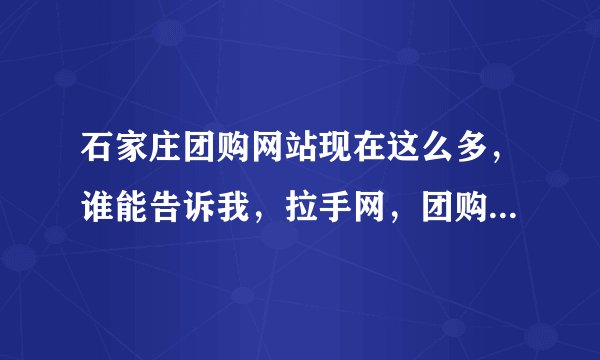 石家庄团购网站现在这么多，谁能告诉我，拉手网，团购网，还有那些我不知道的哪个好？