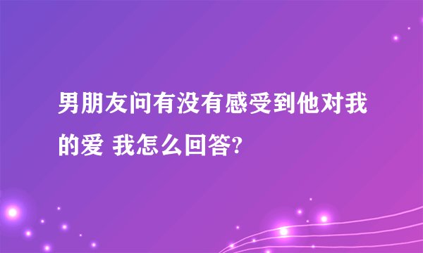 男朋友问有没有感受到他对我的爱 我怎么回答?