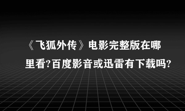 《飞狐外传》电影完整版在哪里看?百度影音或迅雷有下载吗?